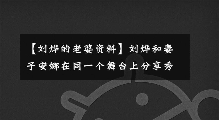 【刘烨的老婆资料】刘烨和妻子安娜在同一个舞台上分享秀恩爱，越来越有夫妻相了。