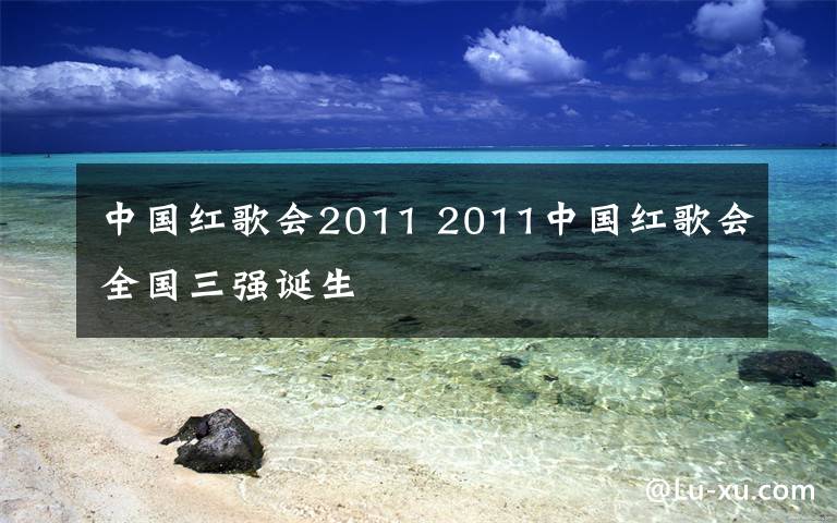 中国红歌会2011 2011中国红歌会全国三强诞生