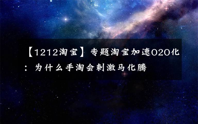 【1212淘宝】专题淘宝加速O2O化：为什么手淘会刺激马化腾