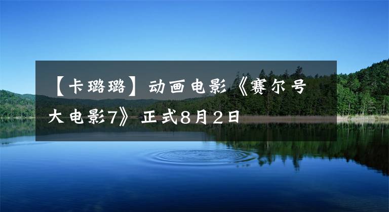 【卡璐璐】动画电影《赛尔号大电影7》正式8月2日
