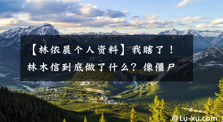 【林依晨个人资料】我瞎了！林木信到底做了什么？像僵尸玩偶一样丑。