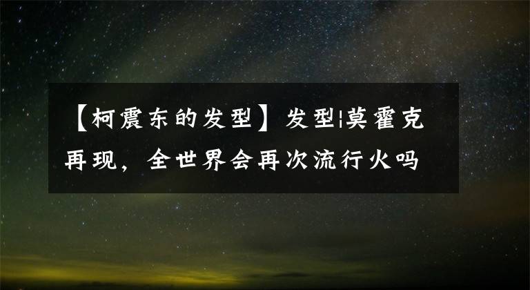 【柯震东的发型】发型|莫霍克再现，全世界会再次流行火吗？