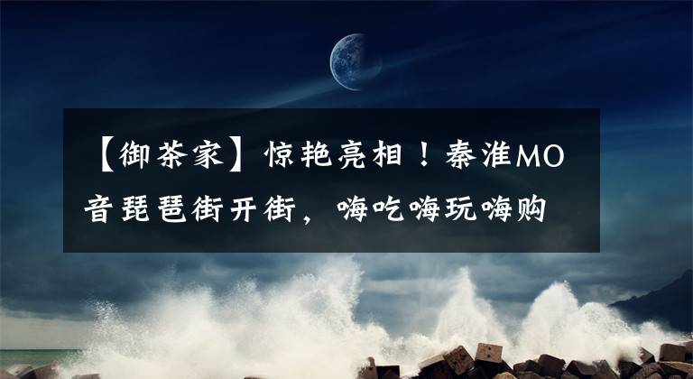 【御茶家】惊艳亮相！秦淮MO音琵琶街开街，嗨吃嗨玩嗨购又添新去处