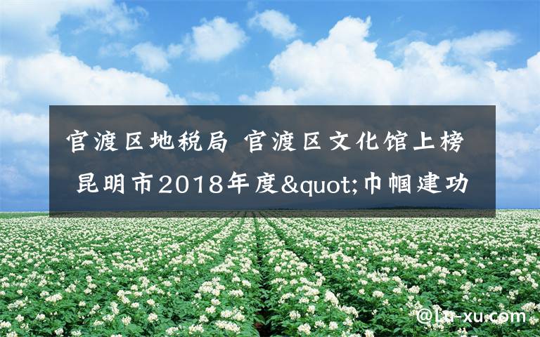 官渡区地税局 官渡区文化馆上榜 昆明市2018年度"巾帼建功"行动市级"巾帼文明示范岗"名单出炉