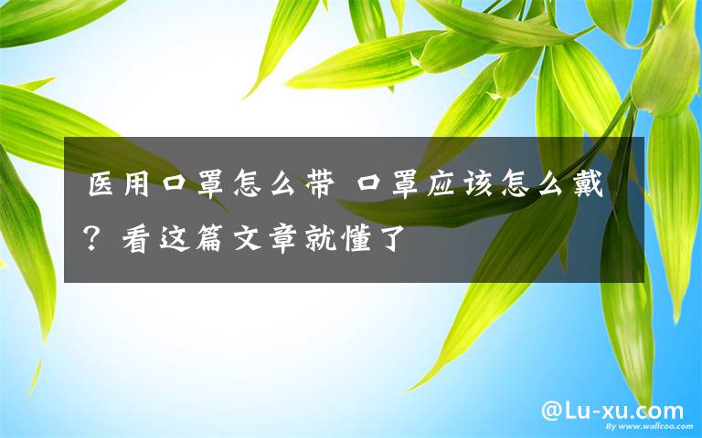 医用口罩怎么带 口罩应该怎么戴？看这篇文章就懂了