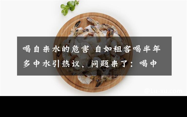 喝自来水的危害 自如租客喝半年多中水引热议，问题来了：喝中水会怎样？