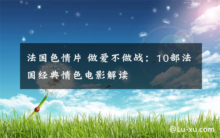 法国色情片 做爱不做战：10部法国经典情色电影解读