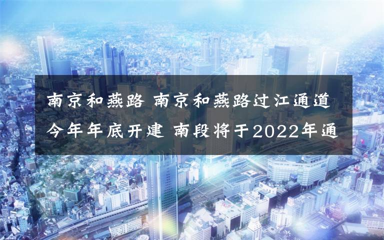 南京和燕路 南京和燕路过江通道今年年底开建 南段将于2022年通车