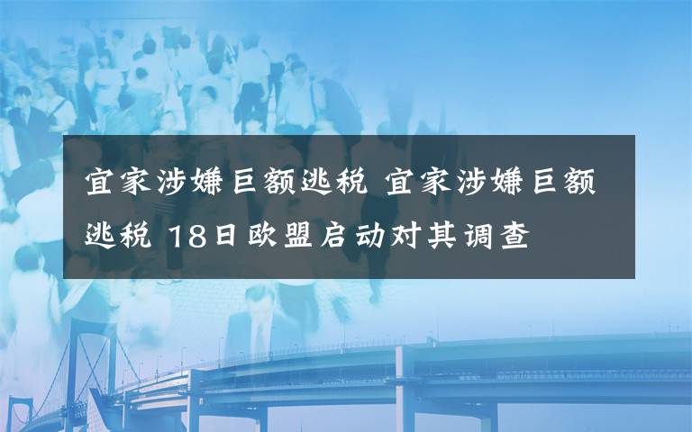 宜家涉嫌巨额逃税 宜家涉嫌巨额逃税 18日欧盟启动对其调查