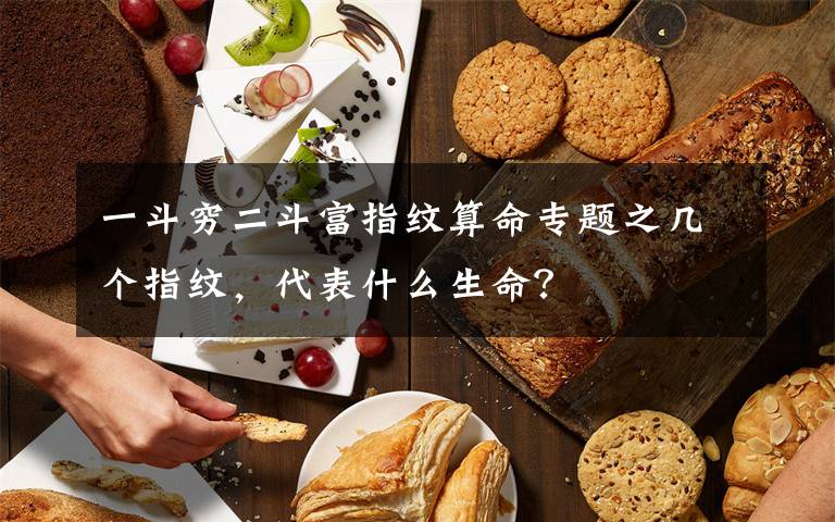 一斗穷二斗富指纹算命专题之几个指纹，代表什么生命？