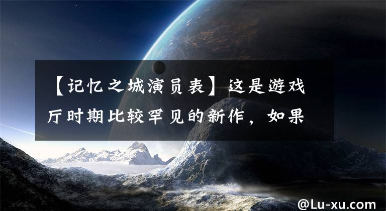 【记忆之城演员表】这是游戏厅时期比较罕见的新作，如果玩了5个以上的青春，就没有遗憾了。