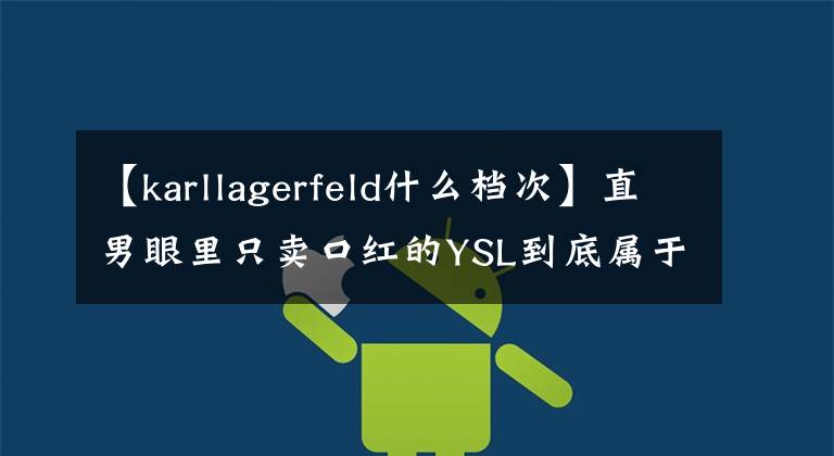 【karllagerfeld什么档次】直男眼里只卖口红的YSL到底属于奢侈品第几梯队？(威廉莎士比亚，口红，口红，口红，口红，口红，口红)