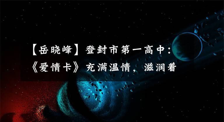 【岳晓峰】登封市第一高中：《爱情卡》充满温情，滋润着年幼的幼苗心。