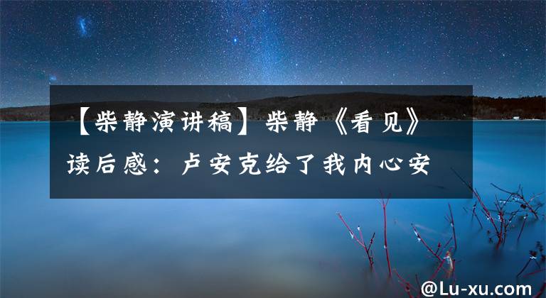 【柴静演讲稿】柴静《看见》读后感：卢安克给了我内心安静的力量