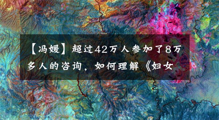 【冯媛】超过42万人参加了8万多人的咨询，如何理解《妇女权利保护法》？