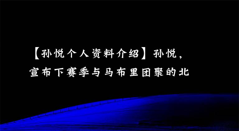 【孙悦个人资料介绍】孙悦，宣布下赛季与马布里团聚的北控球馆合同。