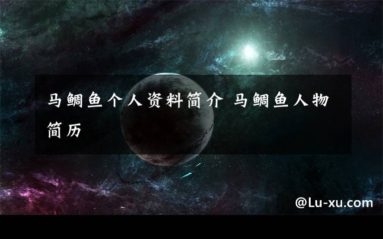 马鲷鱼个人资料简介 马鲷鱼人物简历