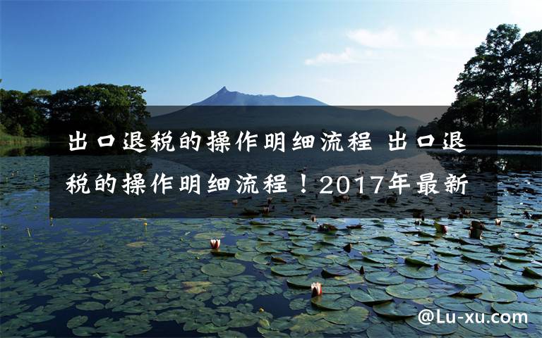 出口退税的操作明细流程 出口退税的操作明细流程！2017年最新出口退税流程