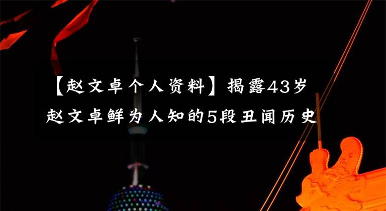 【赵文卓个人资料】揭露43岁赵文卓鲜为人知的5段丑闻历史