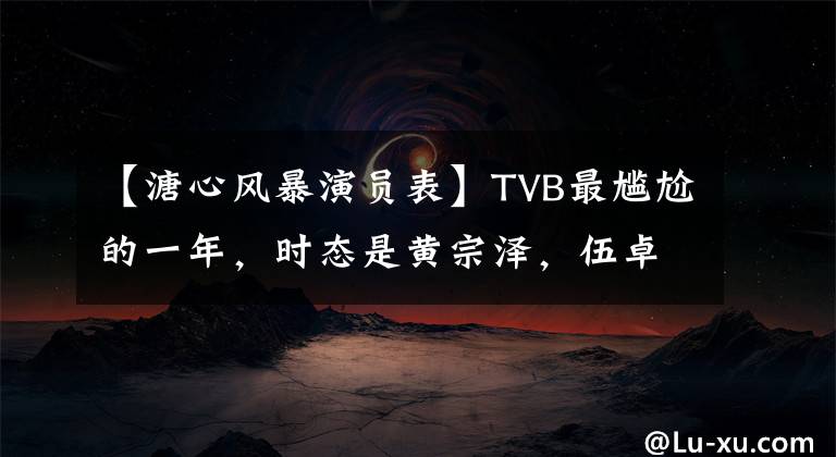 【溏心风暴演员表】TVB最尴尬的一年，时态是黄宗泽，伍卓希！不料被授予他
