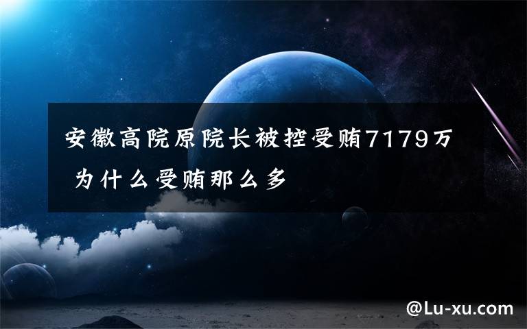 安徽高院原院长被控受贿7179万 为什么受贿那么多