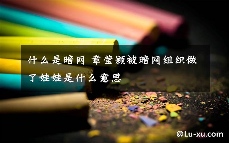 什么是暗网 章莹颖被暗网组织做了娃娃是什么意思