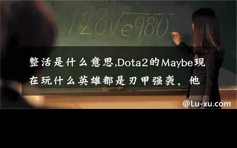 整活是什么意思,Dota2的Maybe现在玩什么英雄都是刃甲强袭，他这样是不是在