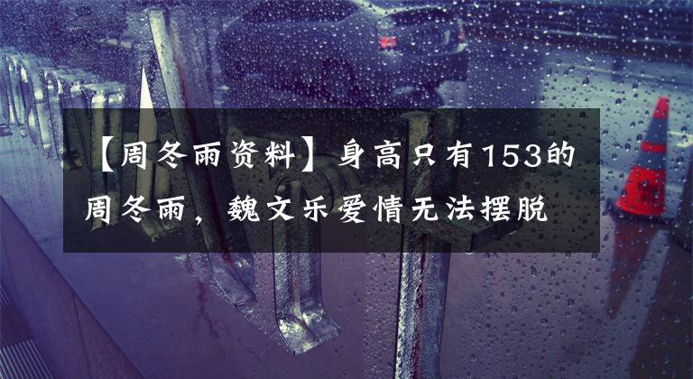 【周冬雨资料】身高只有153的周冬雨，魏文乐爱情无法摆脱她。