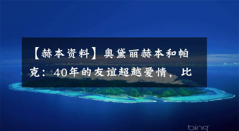 【赫本资料】奥黛丽赫本和帕克：40年的友谊超越爱情，比爱情更永恒。