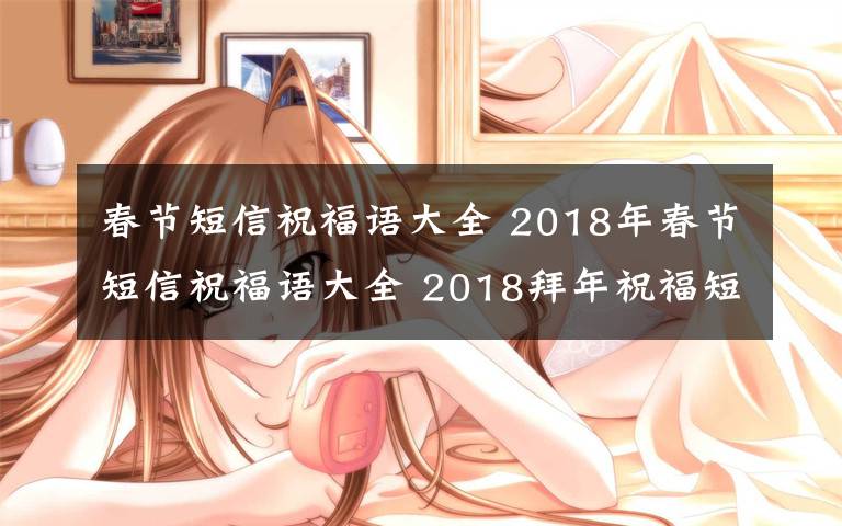 春节短信祝福语大全 2018年春节短信祝福语大全 2018拜年祝福短信及最新春节祝福短信大全