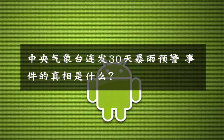 中央气象台连发30天暴雨预警 事件的真相是什么？