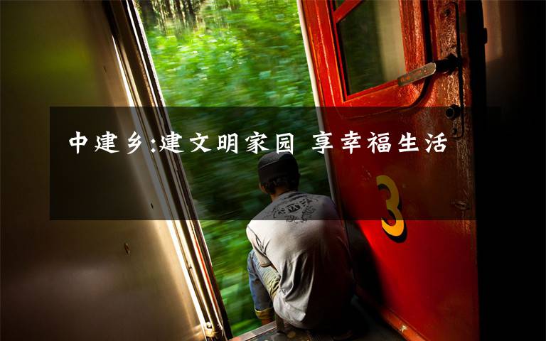 中建乡:建文明家园 享幸福生活文章配图