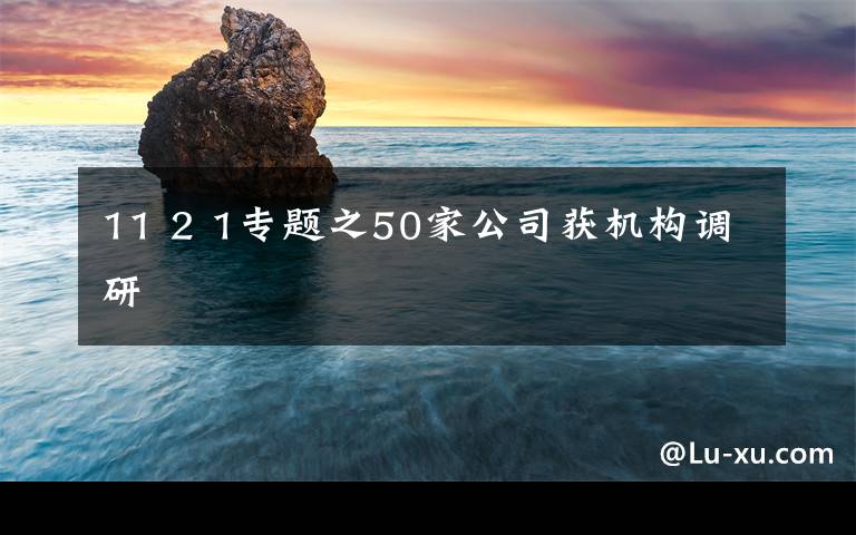 11 2 1专题之50家公司获机构调研