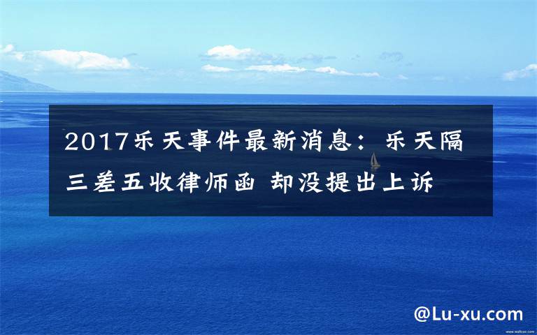 2017乐天事件最新消息：乐天隔三差五收律师函 却没提出上诉