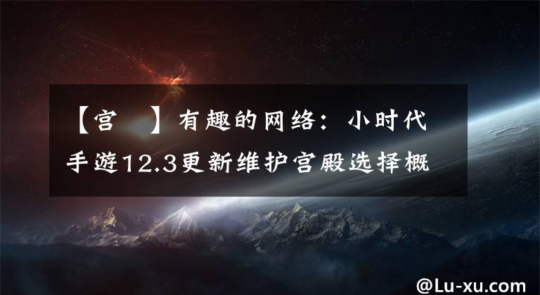 【宫洺】有趣的网络：小时代手游12.3更新维护宫殿选择概率提高内容介绍