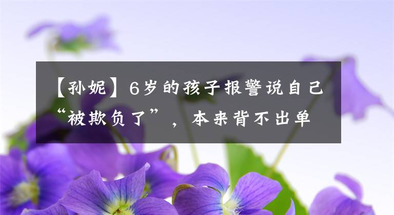 【孙妮】6岁的孩子报警说自己“被欺负了”，本来背不出单词的家长不给吃饭。