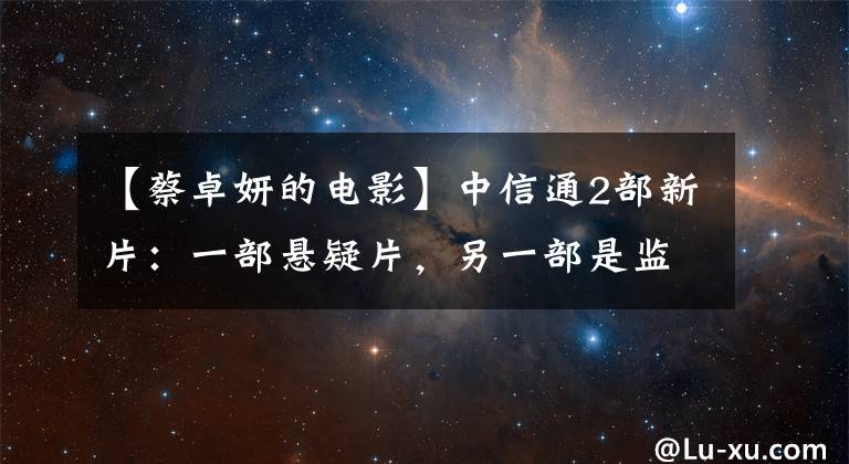 【蔡卓妍的电影】中信通2部新片：一部悬疑片，另一部是监狱题材，还有一部打斗剧。