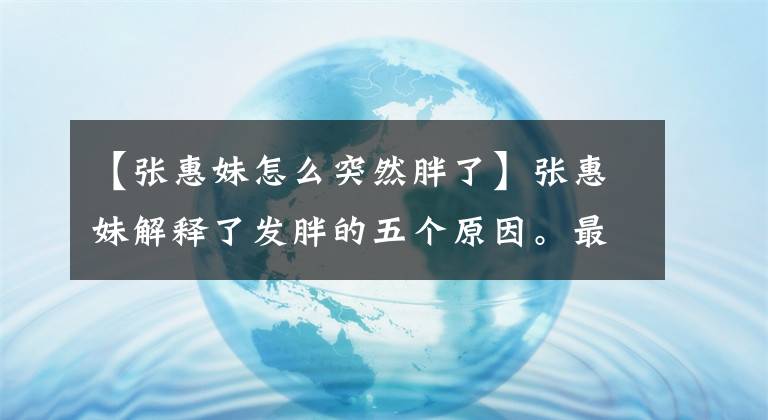 【张惠妹怎么突然胖了】张惠妹解释了发胖的五个原因。最后的确定不是我自己吗？