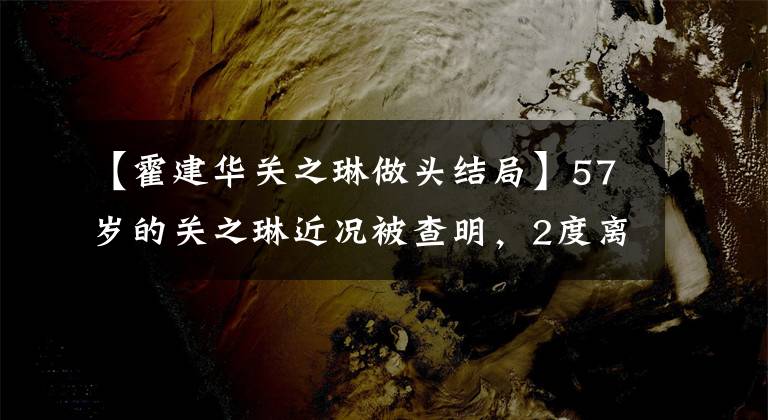 【霍建华关之琳做头结局】57岁的关之琳近况被查明，2度离婚后单身，至今有5亿户家庭留给了亲弟弟