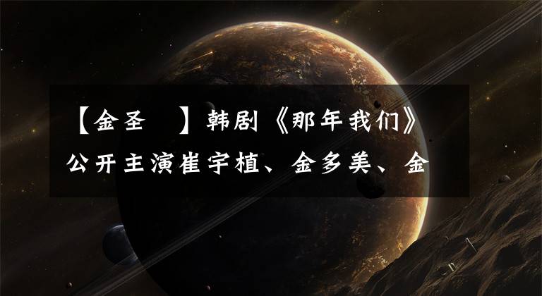 【金圣喆】韩剧《那年我们》公开主演崔宇植、金多美、金圣喆同框海报