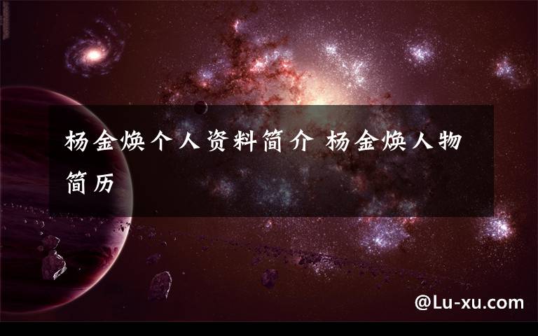 杨金焕个人资料简介 杨金焕人物简历文章配图