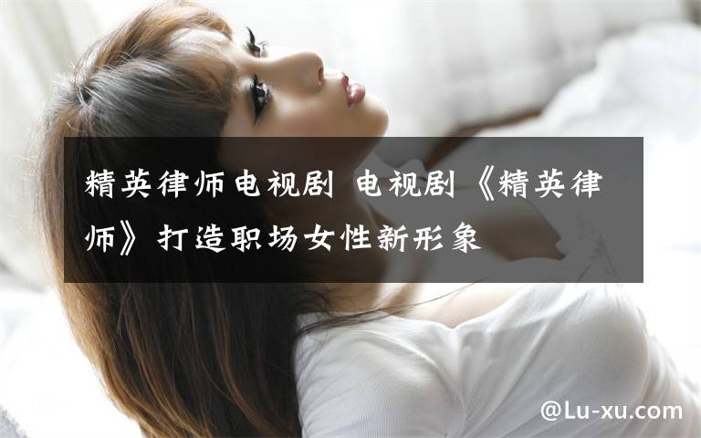 精英律师电视剧 电视剧《精英律师》打造职场女性新形象