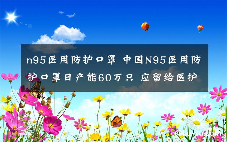 n95医用防护口罩 中国N95医用防护口罩日产能60万只 应留给医护人员