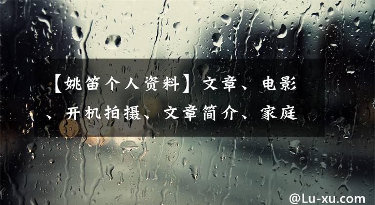 【姚笛个人资料】文章、电影、开机拍摄、文章简介、家庭背景、底层出轨、捉贼。