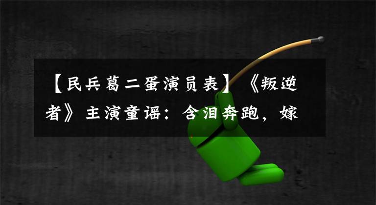 【民兵葛二蛋演员表】《叛逆者》主演童谣：含泪奔跑，嫁给有钱人，曾出于爱情。