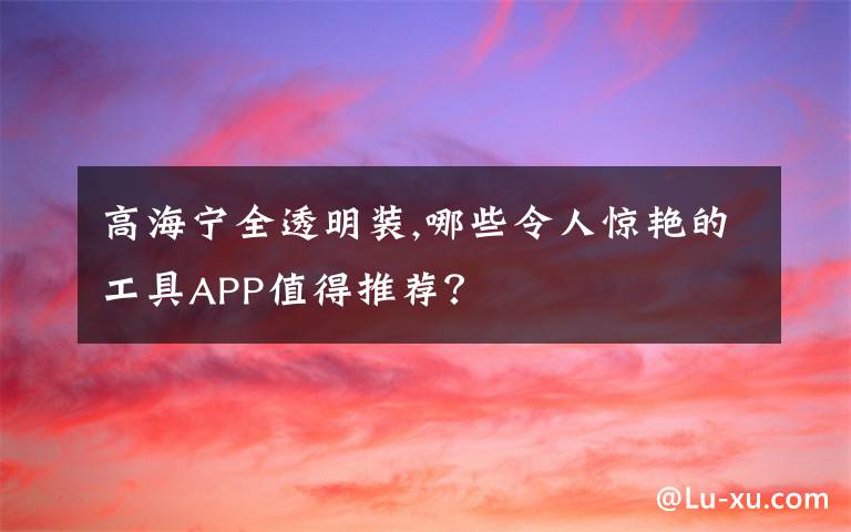 高海宁全透明装,哪些令人惊艳的工具APP值得推荐？