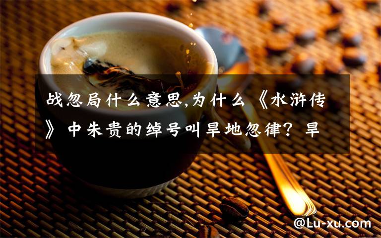 战忽局什么意思,为什么《水浒传》中朱贵的绰号叫旱地忽律？旱地忽律是什么？