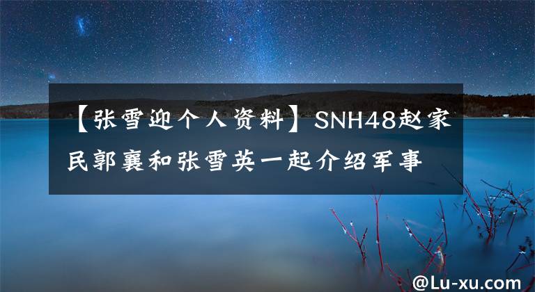 【张雪迎个人资料】SNH48赵家民郭襄和张雪英一起介绍军事训练赵家民张雪英简介