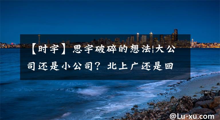 【时宇】思宇破碎的想法|大公司还是小公司？北上广还是回老家？文章配图