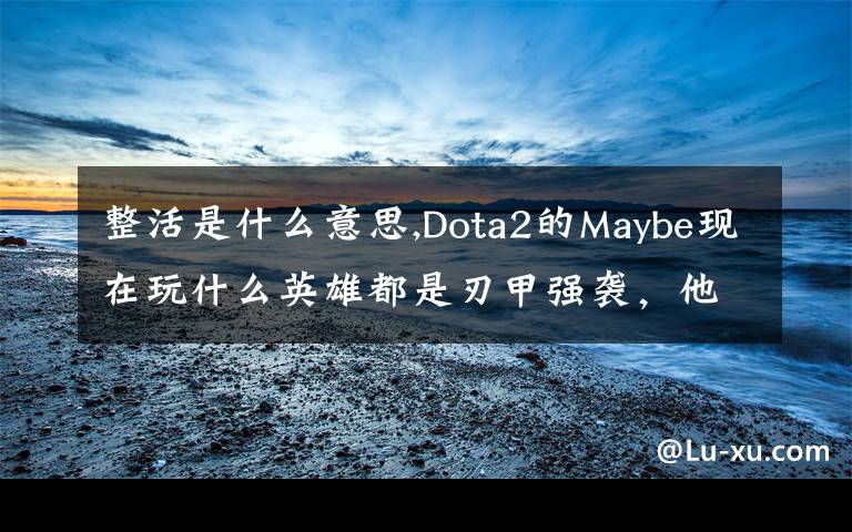 整活是什么意思,Dota2的Maybe现在玩什么英雄都是刃甲强袭，他这样是不是在